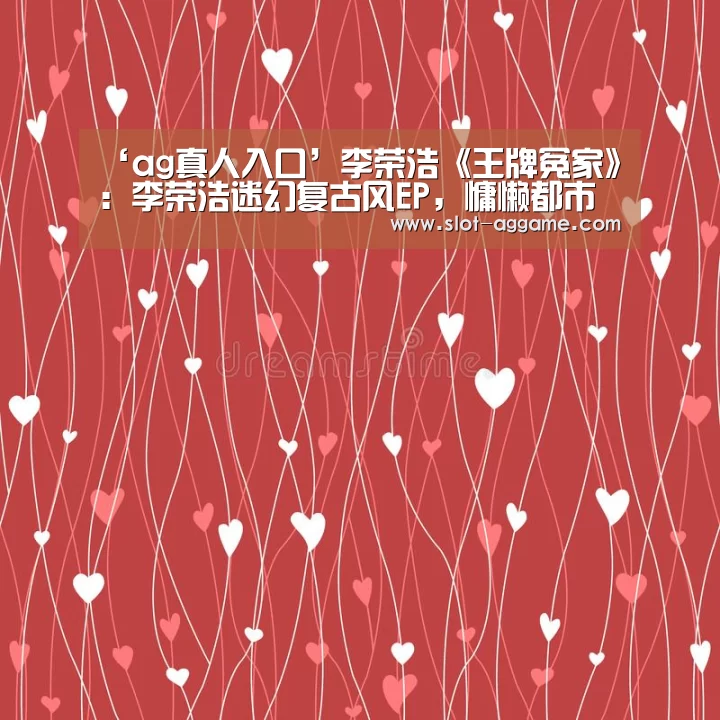 ‘ag真人入口’李荣浩《王牌冤家》:李荣浩迷幻复古风EP,慵懒都市风情新篇章