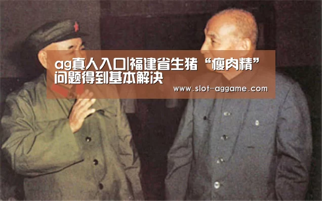 ag真人入口|福建省生猪“瘦肉精”问题得到基本解决